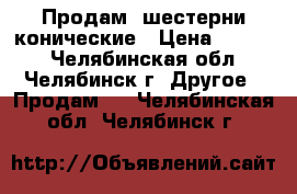 Продам  шестерни конические › Цена ­ 5 200 - Челябинская обл., Челябинск г. Другое » Продам   . Челябинская обл.,Челябинск г.